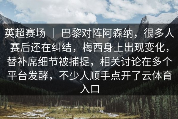 英超赛场 ｜ 巴黎对阵阿森纳，很多人赛后还在纠结，梅西身上出现变化，替补席细节被捕捉，相关讨论在多个平台发酵，不少人顺手点开了云体育入口