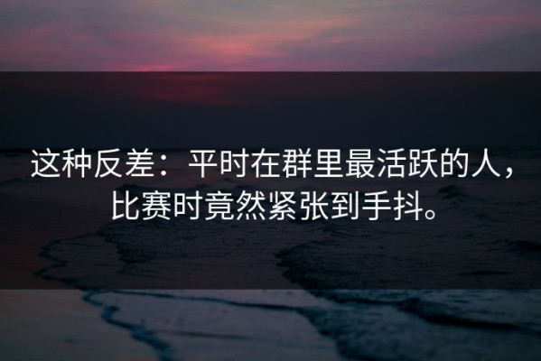 这种反差：平时在群里最活跃的人，比赛时竟然紧张到手抖。