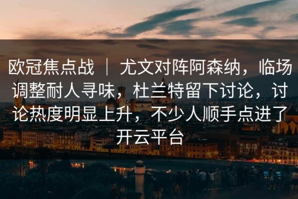 欧冠焦点战 ｜ 尤文对阵阿森纳，临场调整耐人寻味，杜兰特留下讨论，讨论热度明显上升，不少人顺手点进了开云平台