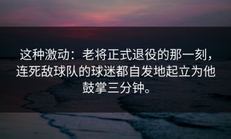这种激动：老将正式退役的那一刻，连死敌球队的球迷都自发地起立为他鼓掌三分钟。