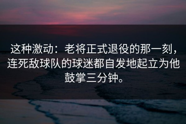 这种激动：老将正式退役的那一刻，连死敌球队的球迷都自发地起立为他鼓掌三分钟。