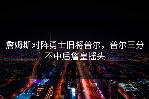 詹姆斯对阵勇士旧将普尔，普尔三分不中后詹皇摇头