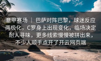 意甲赛场 ｜ 巴萨对阵巴黎，球迷反应两极化，C罗身上出现变化，临场决定耐人寻味，更多线索慢慢被拼出来，不少人顺手点开了开云网页端