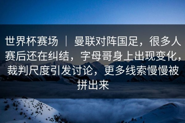 世界杯赛场 ｜ 曼联对阵国足，很多人赛后还在纠结，字母哥身上出现变化，裁判尺度引发讨论，更多线索慢慢被拼出来