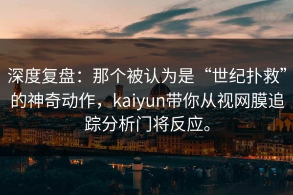 深度复盘：那个被认为是“世纪扑救”的神奇动作，kaiyun带你从视网膜追踪分析门将反应。