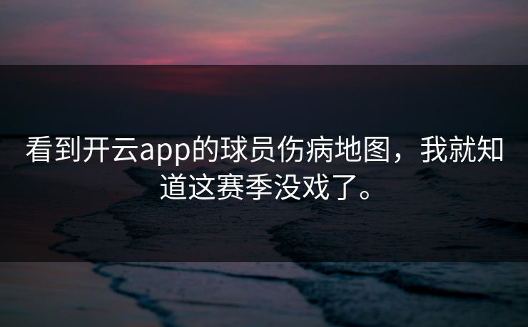 看到开云app的球员伤病地图，我就知道这赛季没戏了。