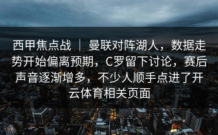 西甲焦点战 ｜ 曼联对阵湖人，数据走势开始偏离预期，C罗留下讨论，赛后声音逐渐增多，不少人顺手点进了开云体育相关页面