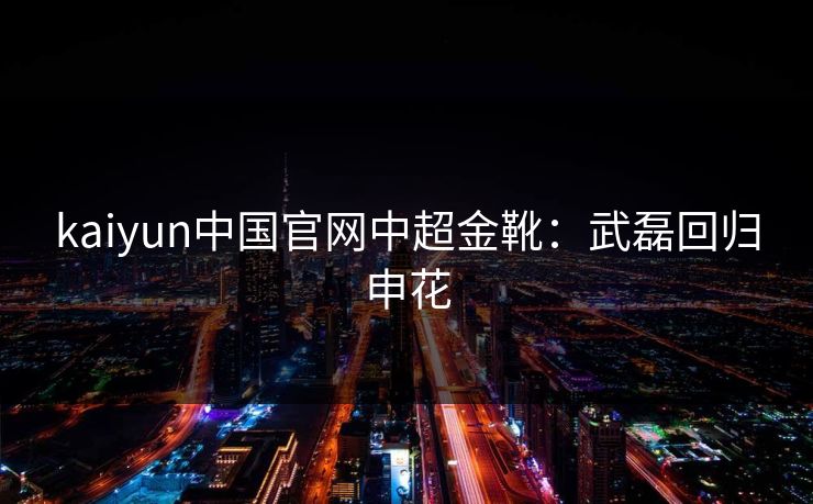 kaiyun中国官网中超金靴:武磊回归申花 kaiyun中国官网中超金靴:武磊回归申花