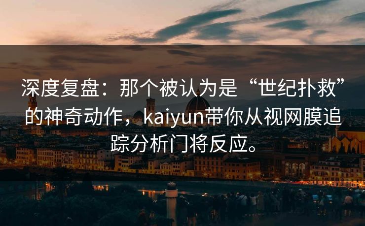深度复盘:那个被认为是“世纪扑救”的神奇动作,kaiyun带你从视网膜追踪分析门将反应。 深度复盘:那个被认为是“世纪扑救”的神奇动作,kaiyun带你从视网膜追踪分析门将反应。