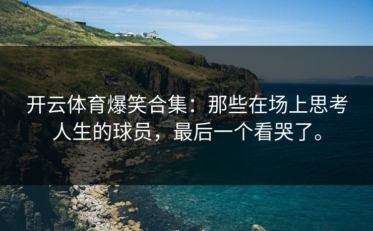 开云体育爆笑合集:那些在场上思考人生的球员,最后一个看哭了。 开云体育爆笑合集:那些在场上思考人生的球员,最后一个看哭了。